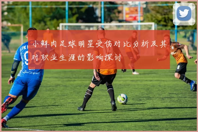 小鲜肉足球明星受伤对比分析及其对职业生涯的影响探讨