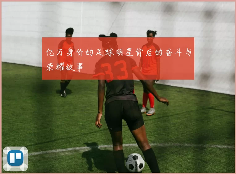亿万身价的足球明星背后的奋斗与荣耀故事