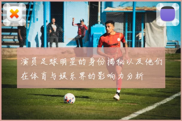 演员足球明星的身份揭秘以及他们在体育与娱乐界的影响力分析