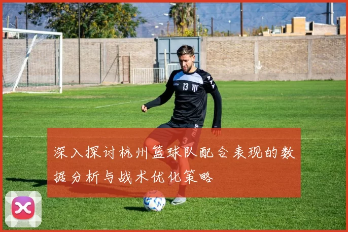 深入探讨杭州篮球队配合表现的数据分析与战术优化策略
