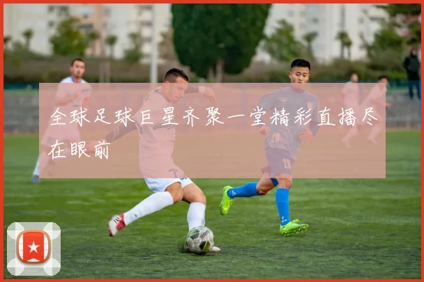 全球足球巨星齐聚一堂精彩直播尽在眼前