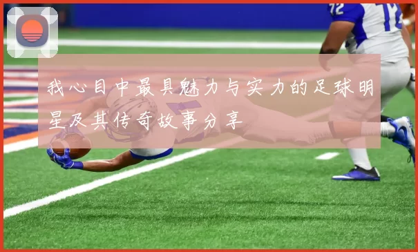 我心目中最具魅力与实力的足球明星及其传奇故事分享