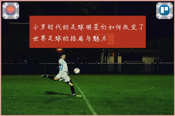 小罗时代的足球明星们如何改变了世界足球的格局与魅力