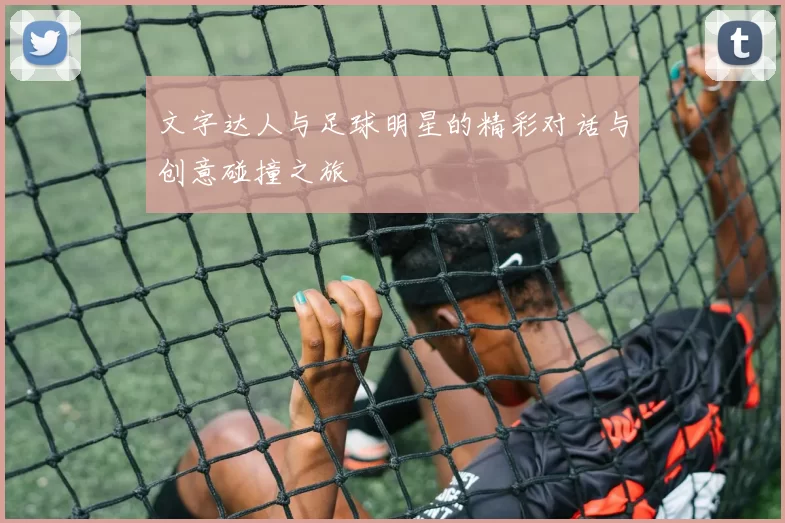 文字达人与足球明星的精彩对话与创意碰撞之旅