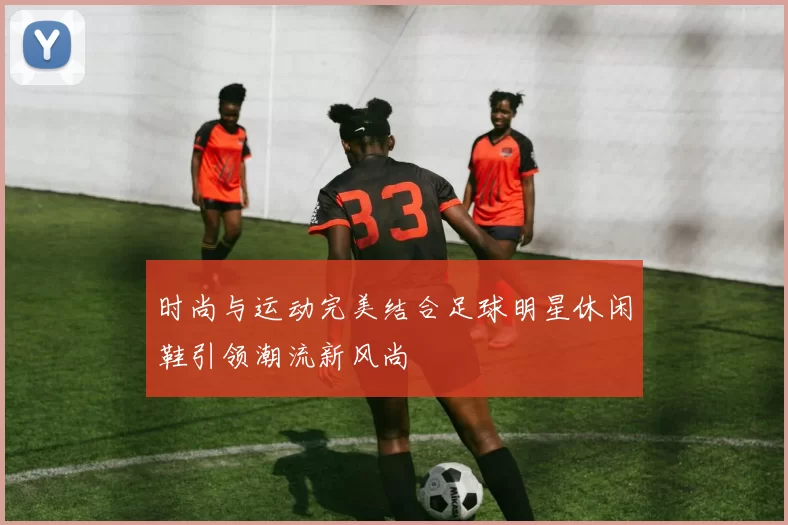 时尚与运动完美结合足球明星休闲鞋引领潮流新风尚