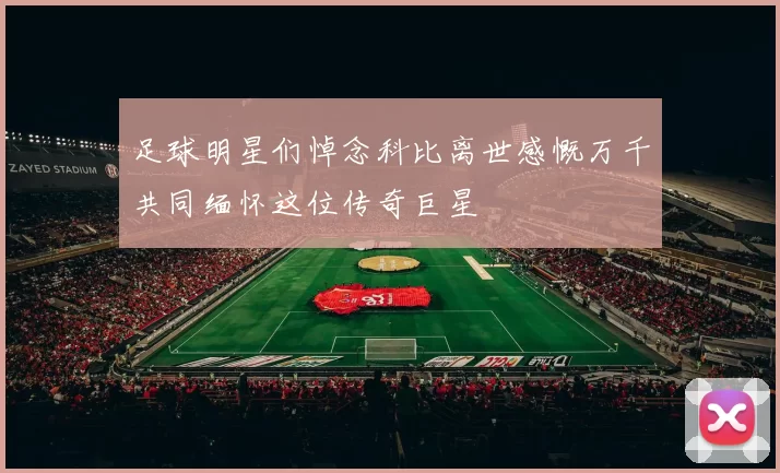 足球明星们悼念科比离世感慨万千共同缅怀这位传奇巨星