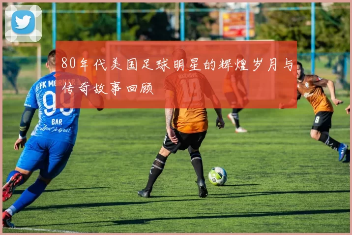 80年代美国足球明星的辉煌岁月与传奇故事回顾