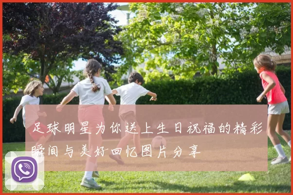 足球明星为你送上生日祝福的精彩瞬间与美好回忆图片分享