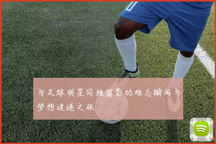 与足球明星同框留影的难忘瞬间与梦想追逐之旅