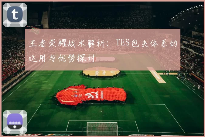 王者荣耀战术解析：TES包夹体系的运用与优势探讨