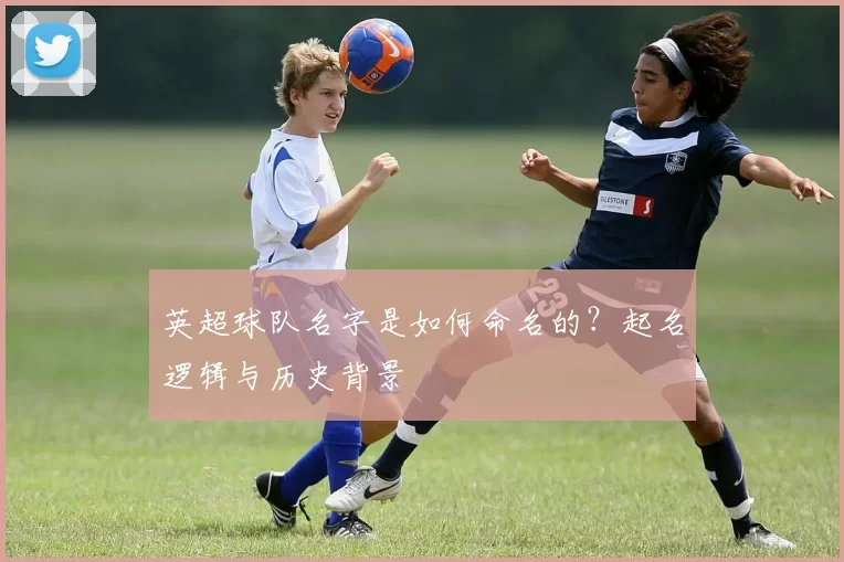英超球队名字是如何命名的？起名逻辑与历史背景