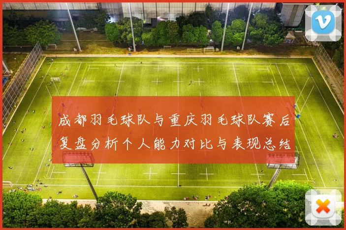 成都羽毛球队与重庆羽毛球队赛后复盘分析个人能力对比与表现总结