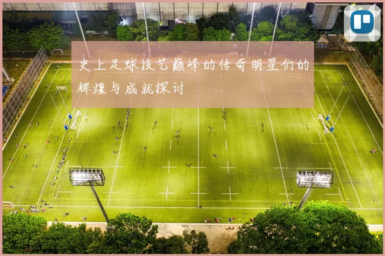 史上足球技艺巅峰的传奇明星们的辉煌与成就探讨