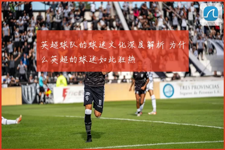 英超球队的球迷文化深度解析 为什么英超的球迷如此狂热
