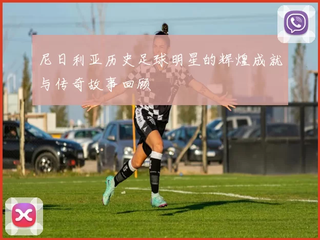 尼日利亚历史足球明星的辉煌成就与传奇故事回顾
