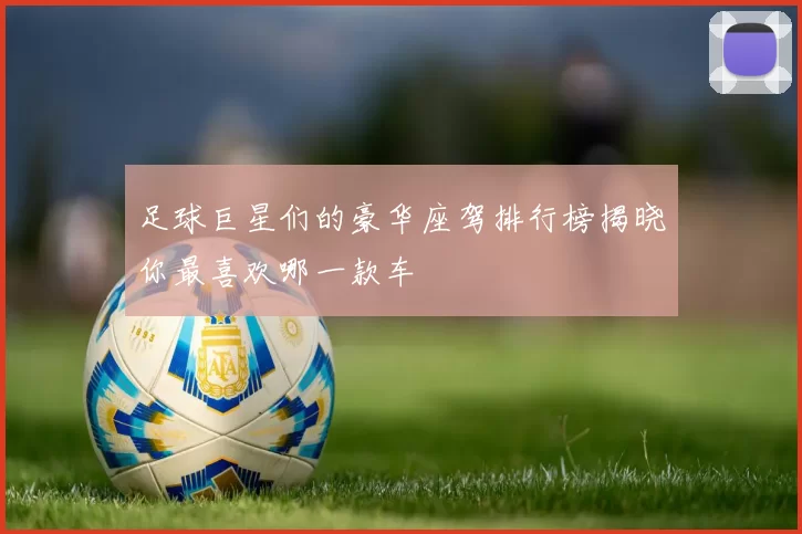 足球巨星们的豪华座驾排行榜揭晓你最喜欢哪一款车