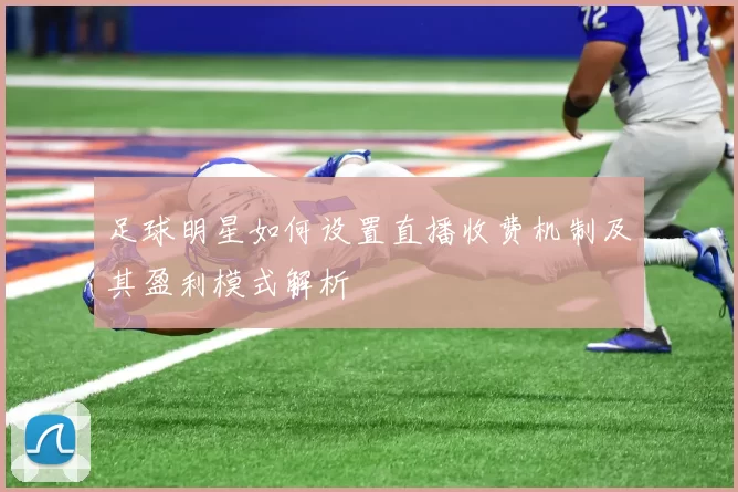 足球明星如何设置直播收费机制及其盈利模式解析