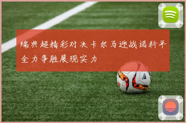 瑞典超精彩对决卡尔马迎战诺科平全力争胜展现实力