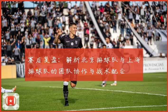 赛后复盘：解析北京排球队与上海排球队的团队协作与战术配合