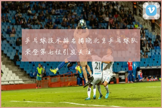 乒乓球技术排名揭晓北京乒乓球队荣登第七位引发关注