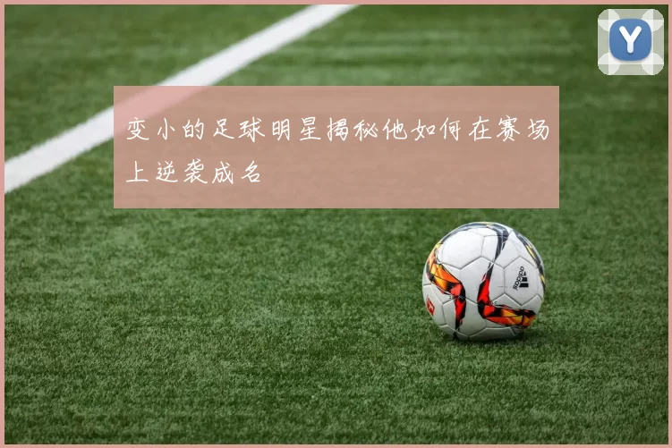 变小的足球明星揭秘他如何在赛场上逆袭成名