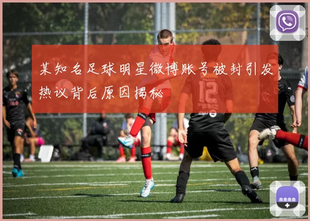 某知名足球明星微博账号被封引发热议背后原因揭秘