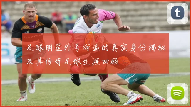 足球明星外号海盗的真实身份揭秘及其传奇足球生涯回顾