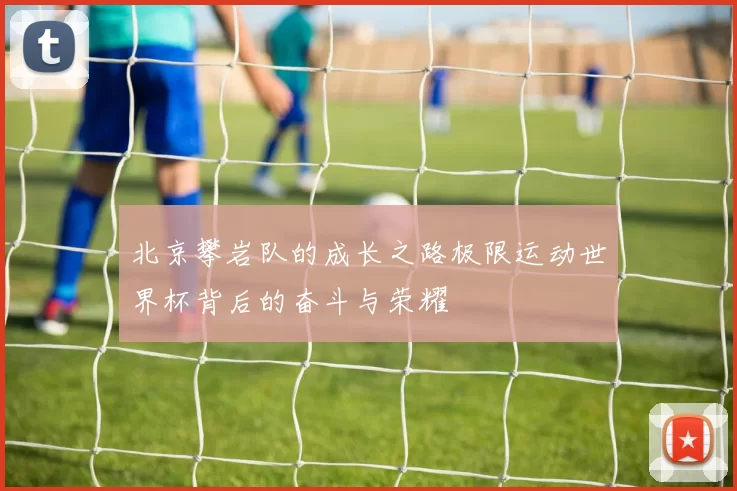 北京攀岩队的成长之路极限运动世界杯背后的奋斗与荣耀