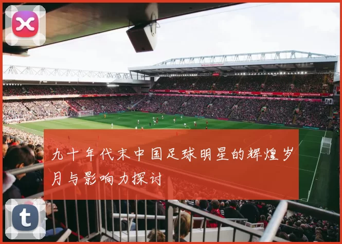 九十年代末中国足球明星的辉煌岁月与影响力探讨