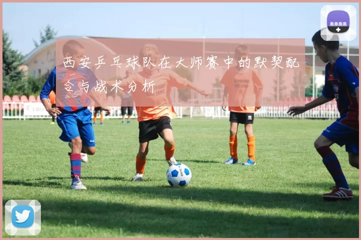 西安乒乓球队在大师赛中的默契配合与战术分析