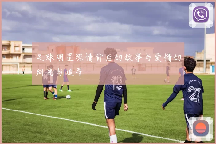足球明星深情背后的故事与爱情的纠葛与追寻