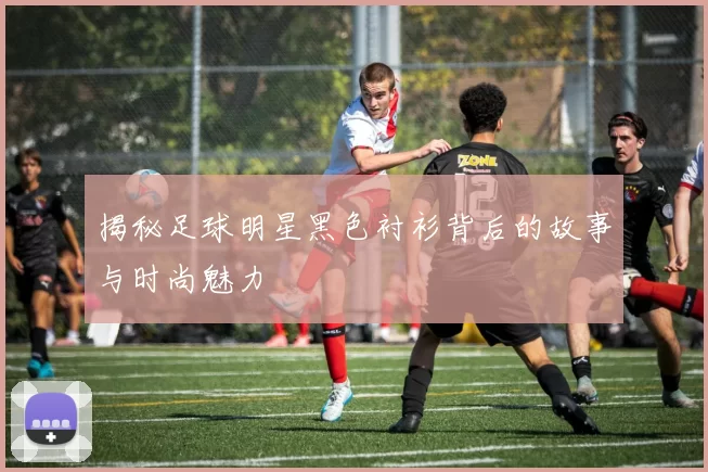 揭秘足球明星黑色衬衫背后的故事与时尚魅力