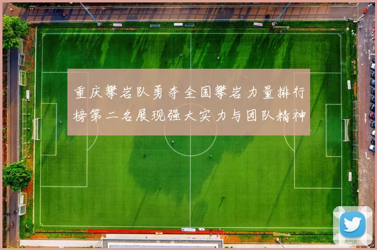 重庆攀岩队勇夺全国攀岩力量排行榜第二名展现强大实力与团队精神