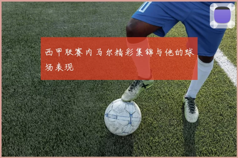 西甲联赛内马尔精彩集锦与他的球场表现