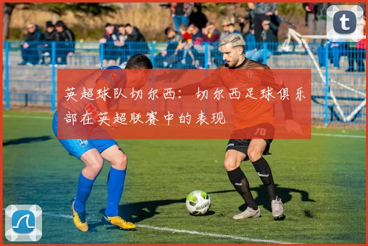 英超球队切尔西：切尔西足球俱乐部在英超联赛中的表现