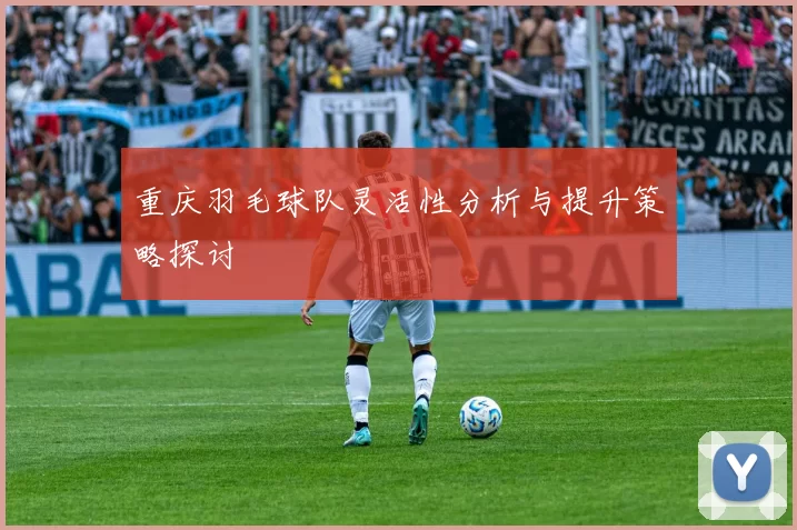 重庆羽毛球队灵活性分析与提升策略探讨