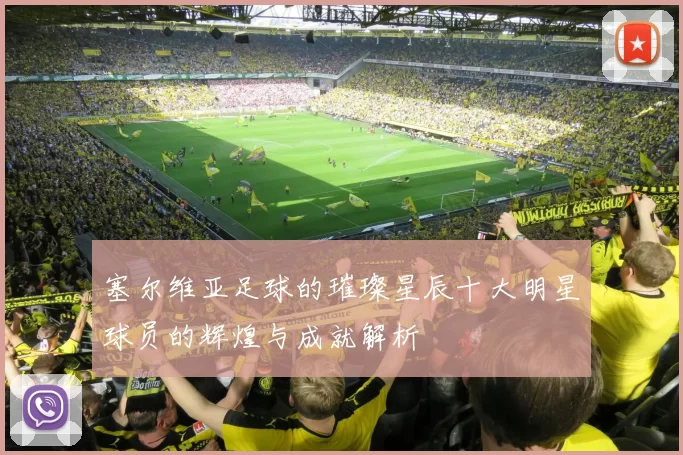 塞尔维亚足球的璀璨星辰十大明星球员的辉煌与成就解析