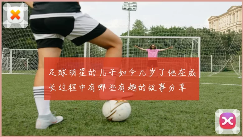 足球明星的儿子如今几岁了他在成长过程中有哪些有趣的故事分享
