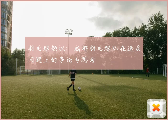 羽毛球热议：成都羽毛球队在速度问题上的争论与思考
