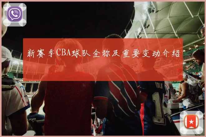 新赛季CBA球队全称及重要变动介绍