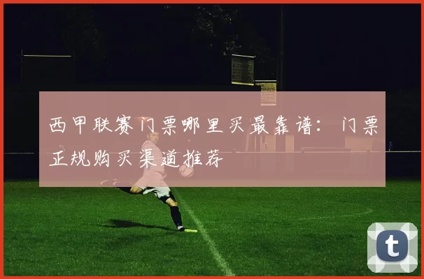 西甲联赛门票哪里买最靠谱：门票正规购买渠道推荐