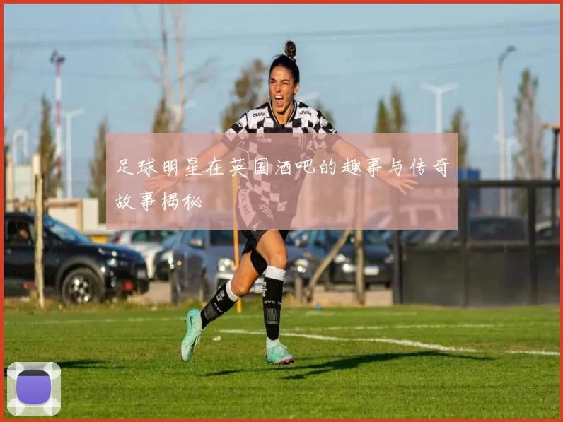 足球明星在英国酒吧的趣事与传奇故事揭秘