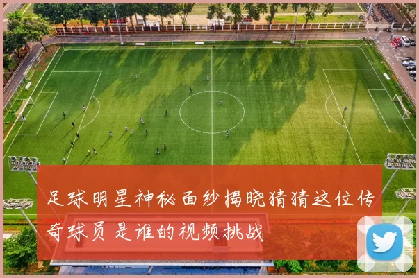 足球明星神秘面纱揭晓猜猜这位传奇球员是谁的视频挑战