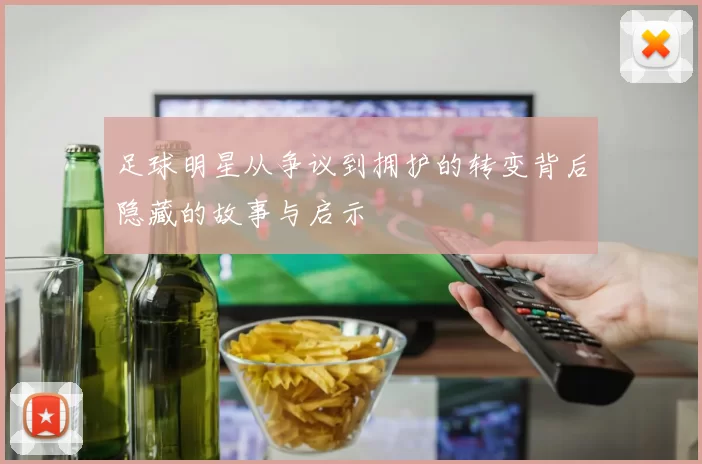 足球明星从争议到拥护的转变背后隐藏的故事与启示
