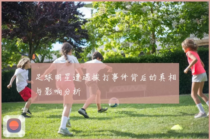 足球明星遭遇挨打事件背后的真相与影响分析