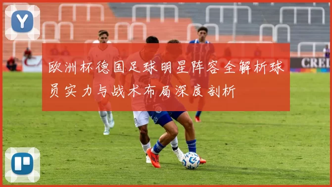 欧洲杯德国足球明星阵容全解析球员实力与战术布局深度剖析