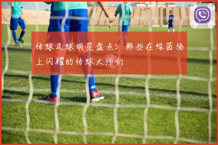 传球足球明星盘点：那些在绿茵场上闪耀的传球大师们