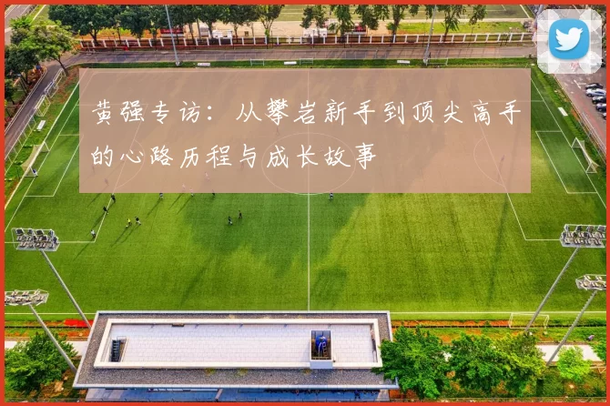 黄强专访：从攀岩新手到顶尖高手的心路历程与成长故事