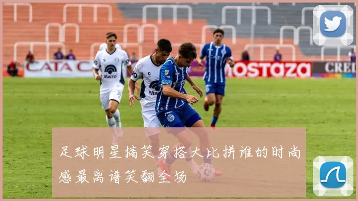 足球明星搞笑穿搭大比拼谁的时尚感最离谱笑翻全场