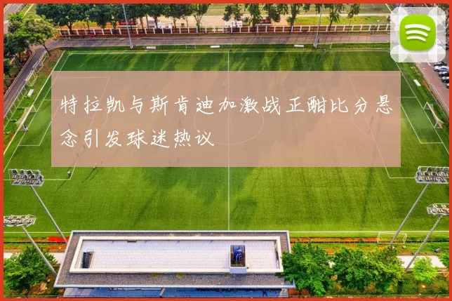 特拉凯与斯肯迪加激战正酣比分悬念引发球迷热议